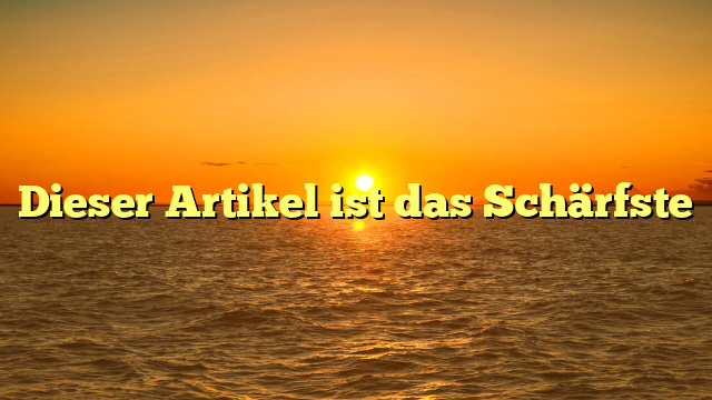 Dieser Artikel ist das Schärfste